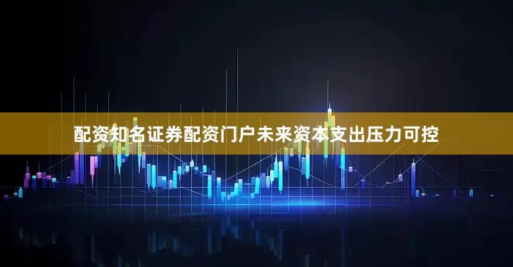 配资知名证券配资门户未来资本支出压力可控
