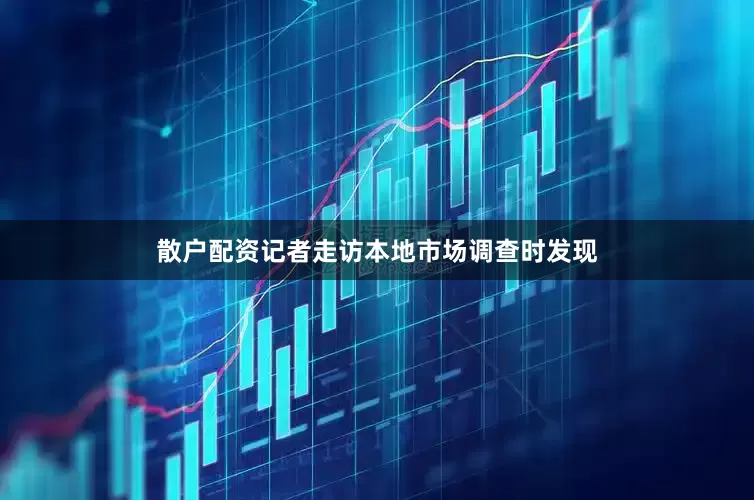 散户配资记者走访本地市场调查时发现