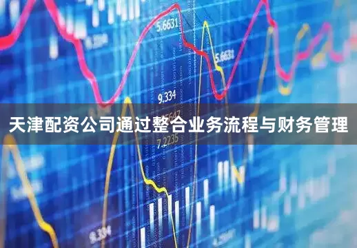 天津配资公司通过整合业务流程与财务管理