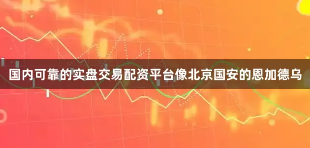 国内可靠的实盘交易配资平台像北京国安的恩加德乌