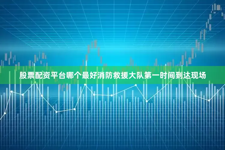 股票配资平台哪个最好消防救援大队第一时间到达现场