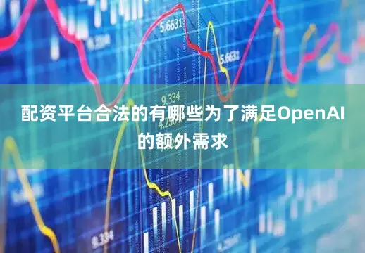 配资平台合法的有哪些为了满足OpenAI的额外需求