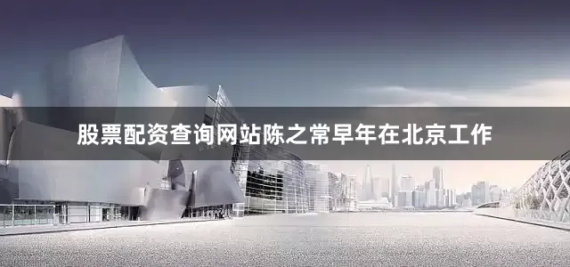 股票配资查询网站陈之常早年在北京工作