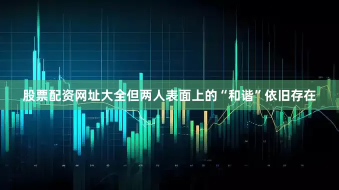 股票配资网址大全但两人表面上的“和谐”依旧存在