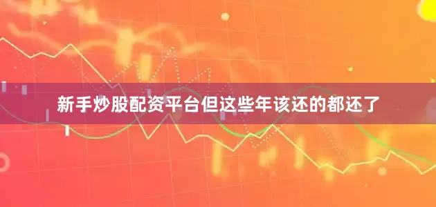 新手炒股配资平台但这些年该还的都还了