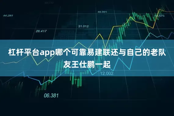 杠杆平台app哪个可靠易建联还与自己的老队友王仕鹏一起