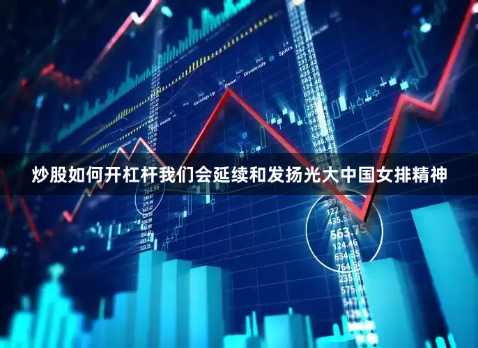 炒股如何开杠杆我们会延续和发扬光大中国女排精神