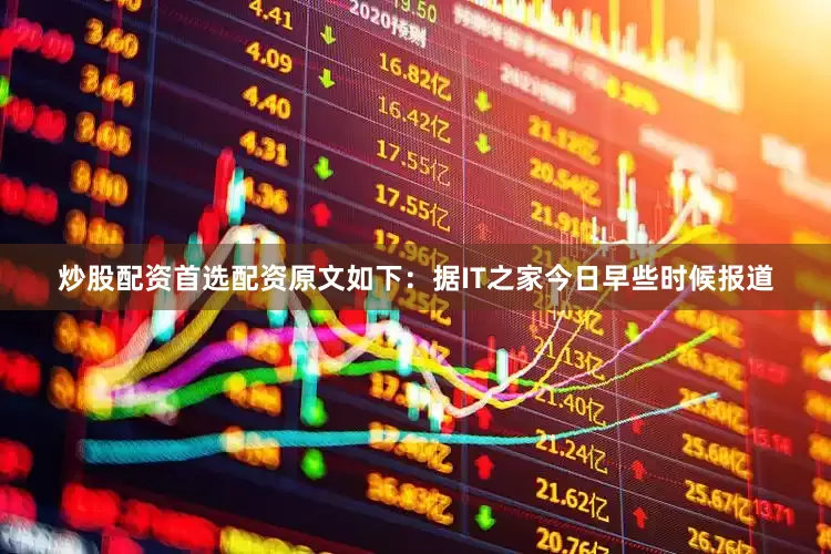 炒股配资首选配资原文如下：据IT之家今日早些时候报道