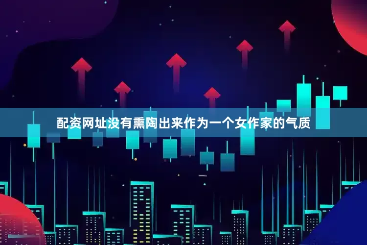 配资网址没有熏陶出来作为一个女作家的气质