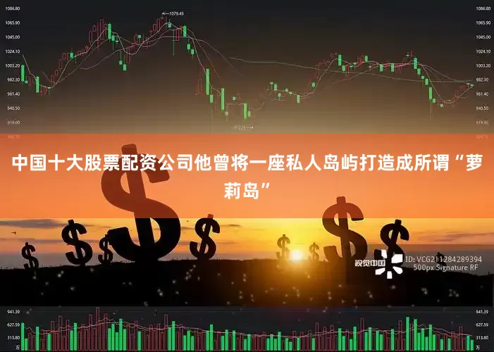 中国十大股票配资公司他曾将一座私人岛屿打造成所谓“萝莉岛”