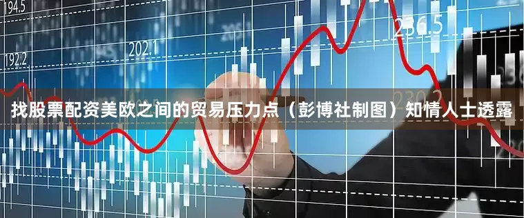 找股票配资美欧之间的贸易压力点（彭博社制图）知情人士透露