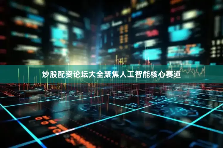 炒股配资论坛大全聚焦人工智能核心赛道