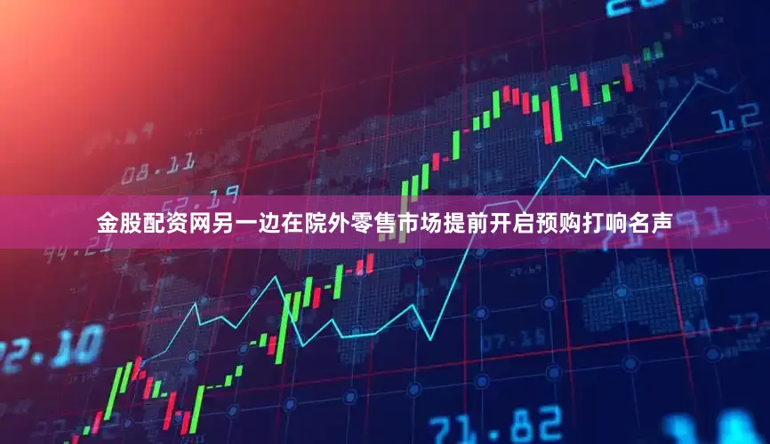 金股配资网另一边在院外零售市场提前开启预购打响名声