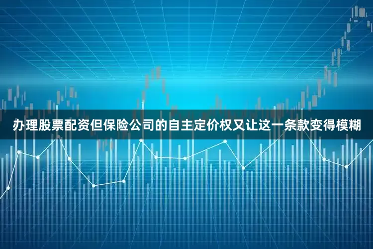 办理股票配资但保险公司的自主定价权又让这一条款变得模糊